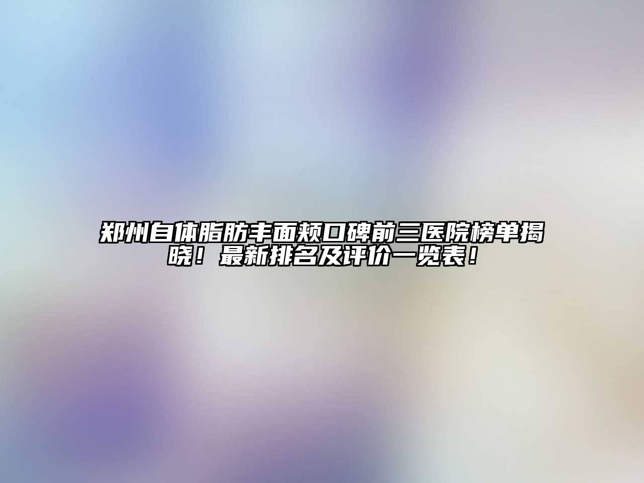 郑州自体脂肪丰面颊口碑前三医院榜单揭晓！最新排名及评价一览表！