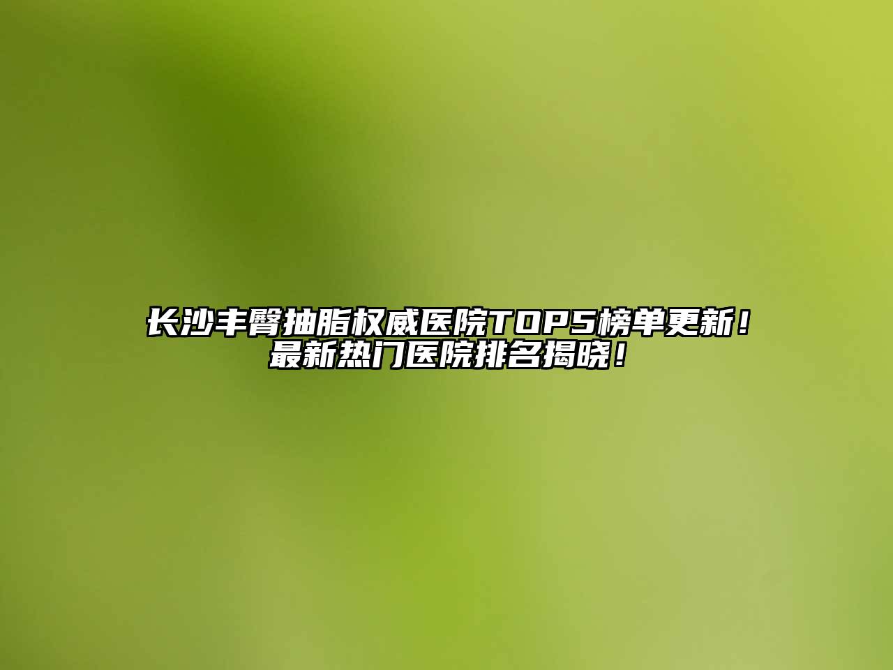 长沙丰臀抽脂权威医院TOP5榜单更新！最新热门医院排名揭晓！