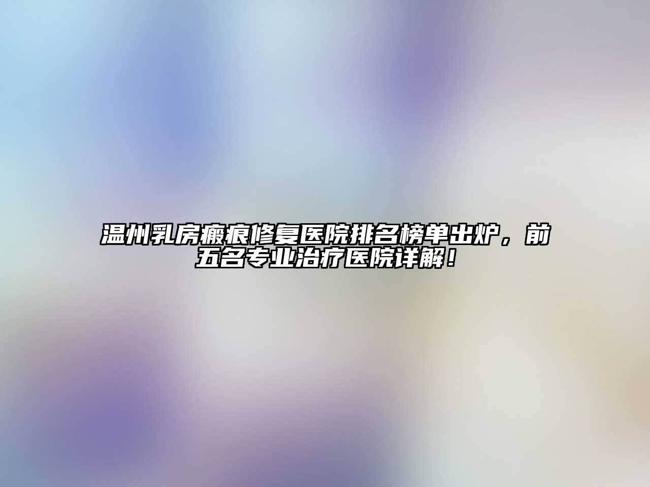 温州乳房瘢痕修复医院排名榜单出炉，前五名专业治疗医院详解！