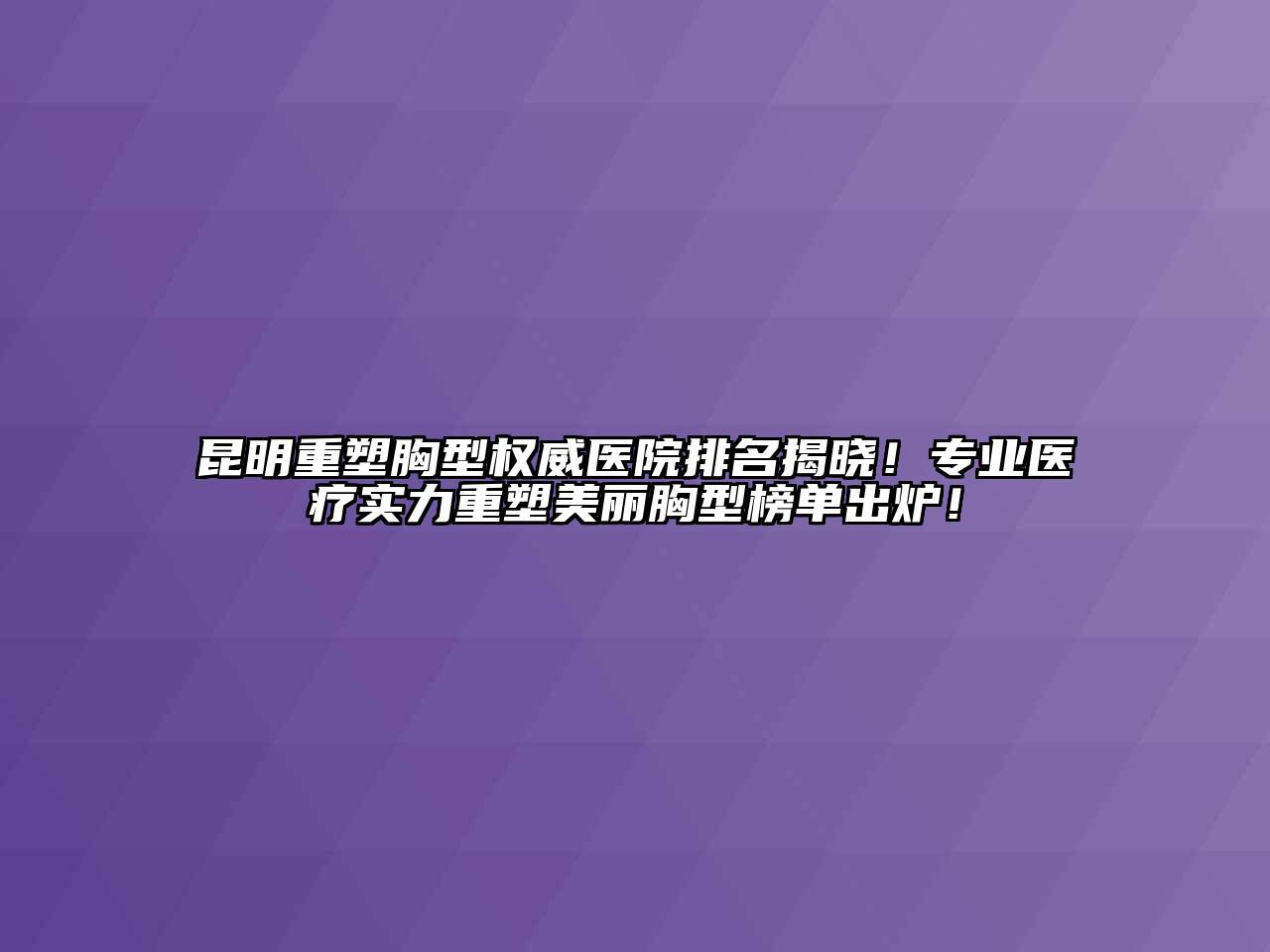昆明重塑胸型权威医院排名揭晓！专业医疗实力重塑美丽胸型榜单出炉！
