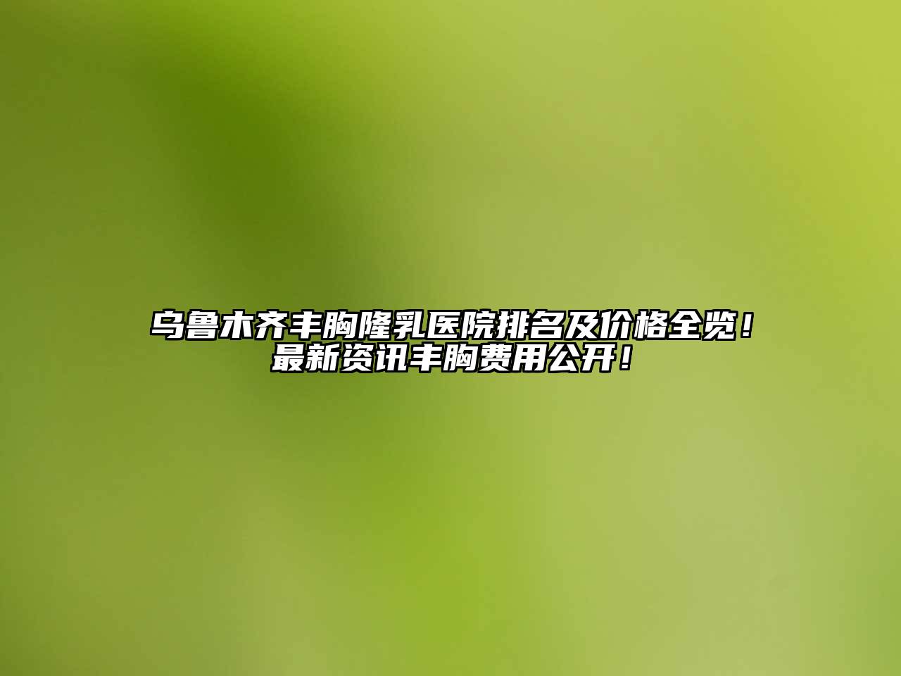 乌鲁木齐丰胸隆乳医院排名及价格全览！最新资讯丰胸费用公开！