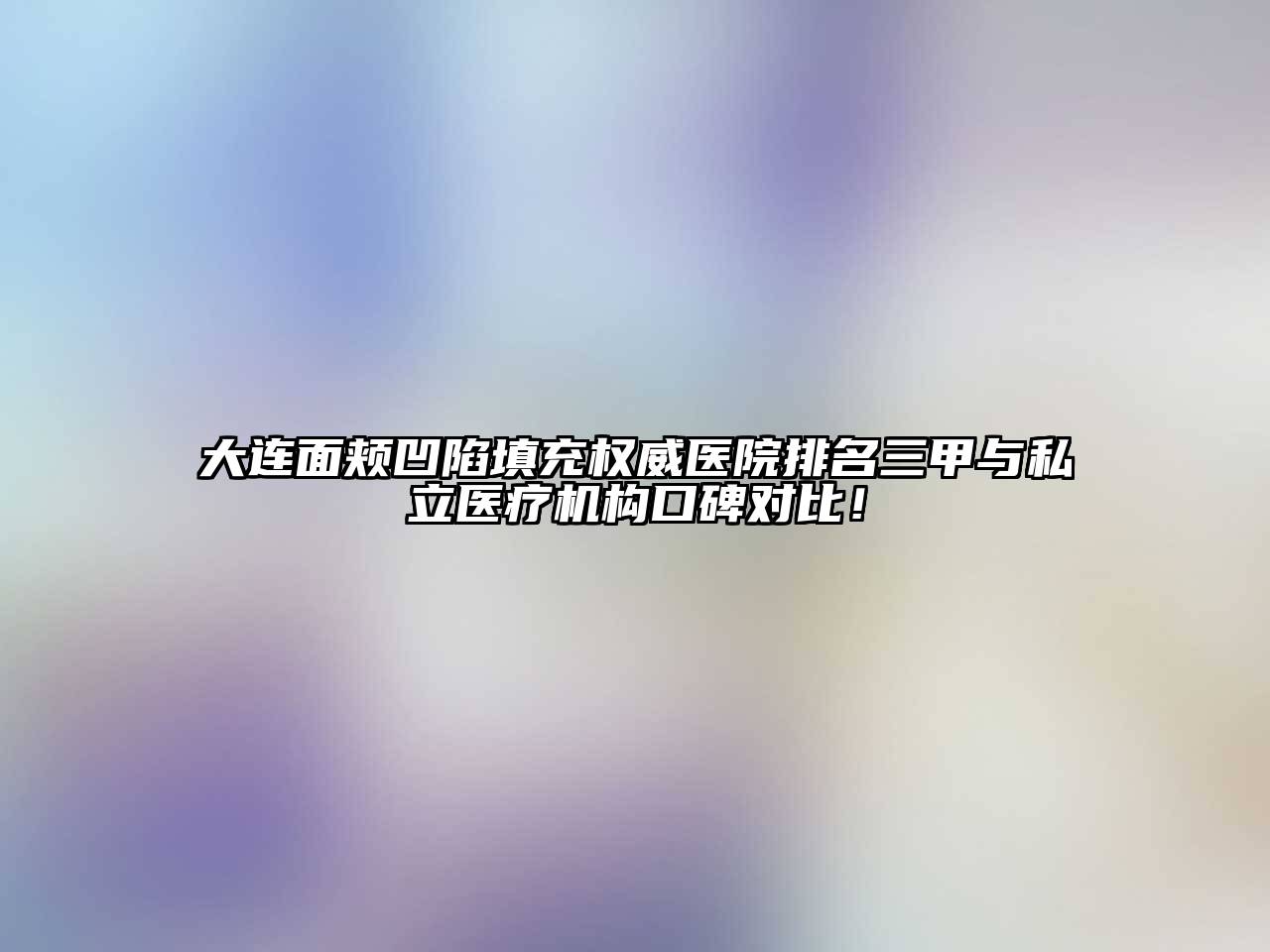 大连面颊凹陷填充权威医院排名三甲与私立医疗机构口碑对比！