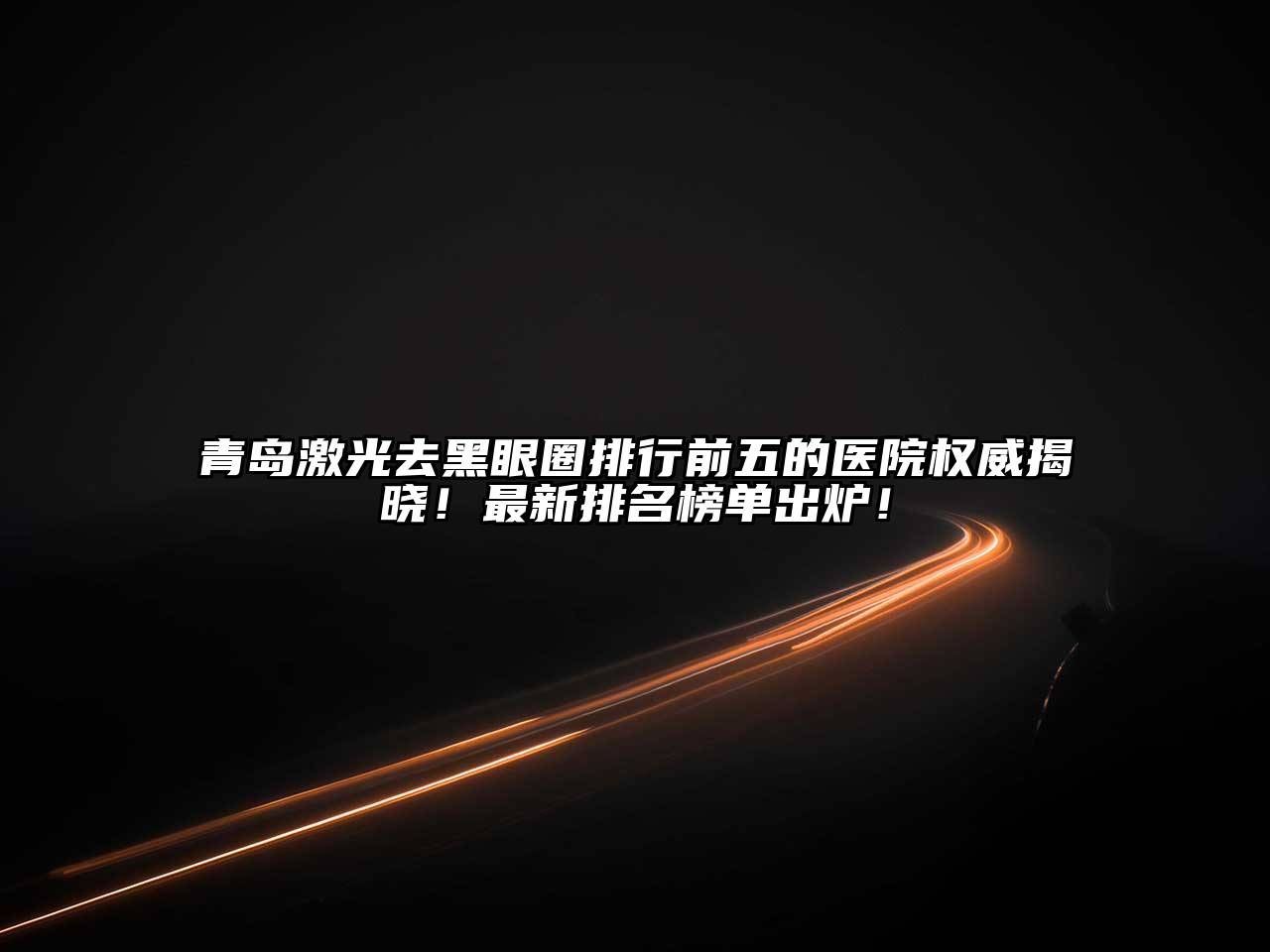 青岛激光去黑眼圈排行前五的医院权威揭晓！最新排名榜单出炉！