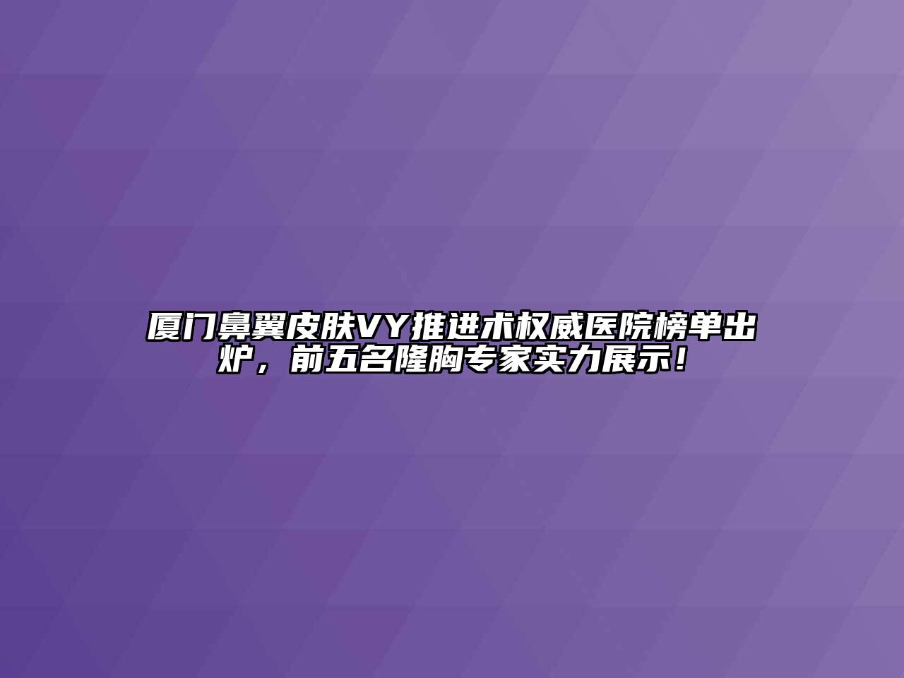 厦门鼻翼皮肤VY推进术权威医院榜单出炉，前五名隆胸专家实力展示！