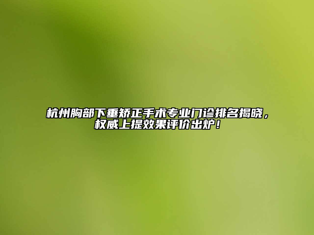 杭州胸部下垂矫正手术专业门诊排名揭晓，权威上提效果评价出炉！