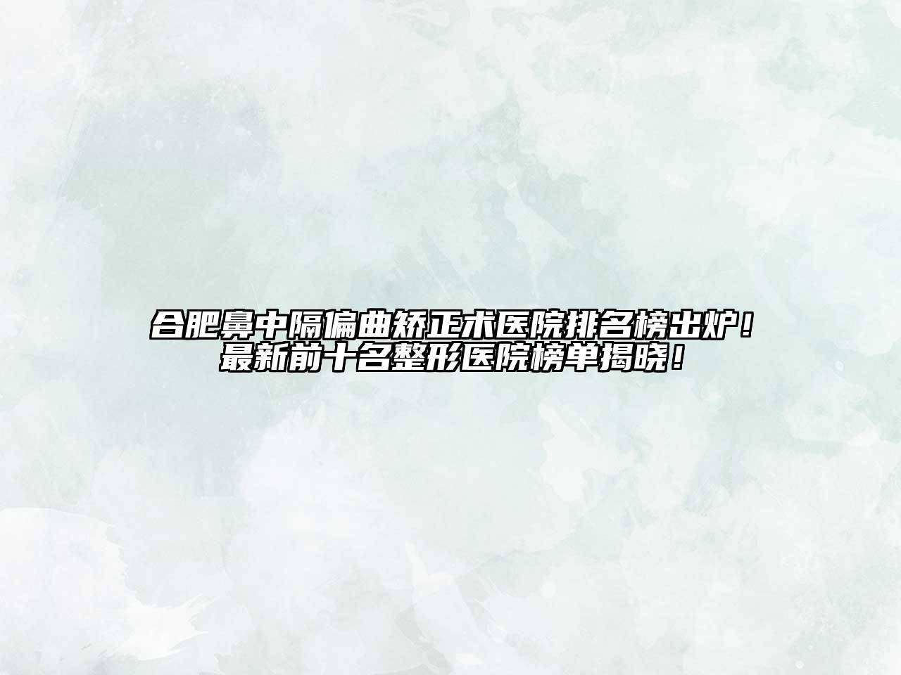 合肥鼻中隔偏曲矫正术医院排名榜出炉！最新前十名整形医院榜单揭晓！