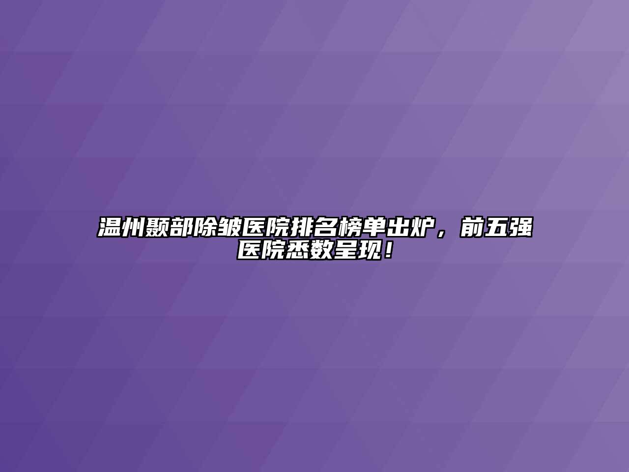 温州颞部除皱医院排名榜单出炉，前五强医院悉数呈现！