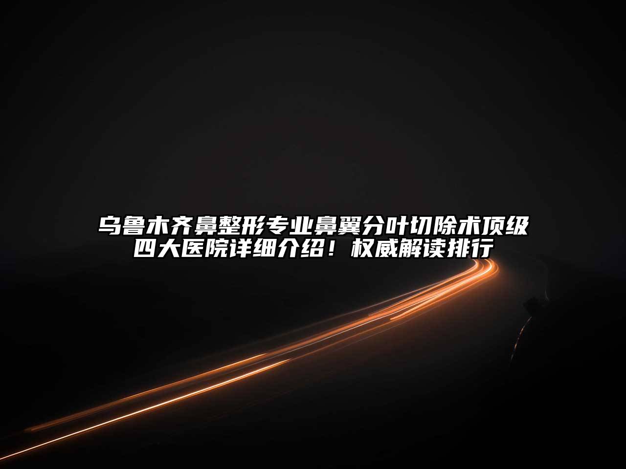 乌鲁木齐鼻整形专业鼻翼分叶切除术顶级四大医院详细介绍！权威解读排行