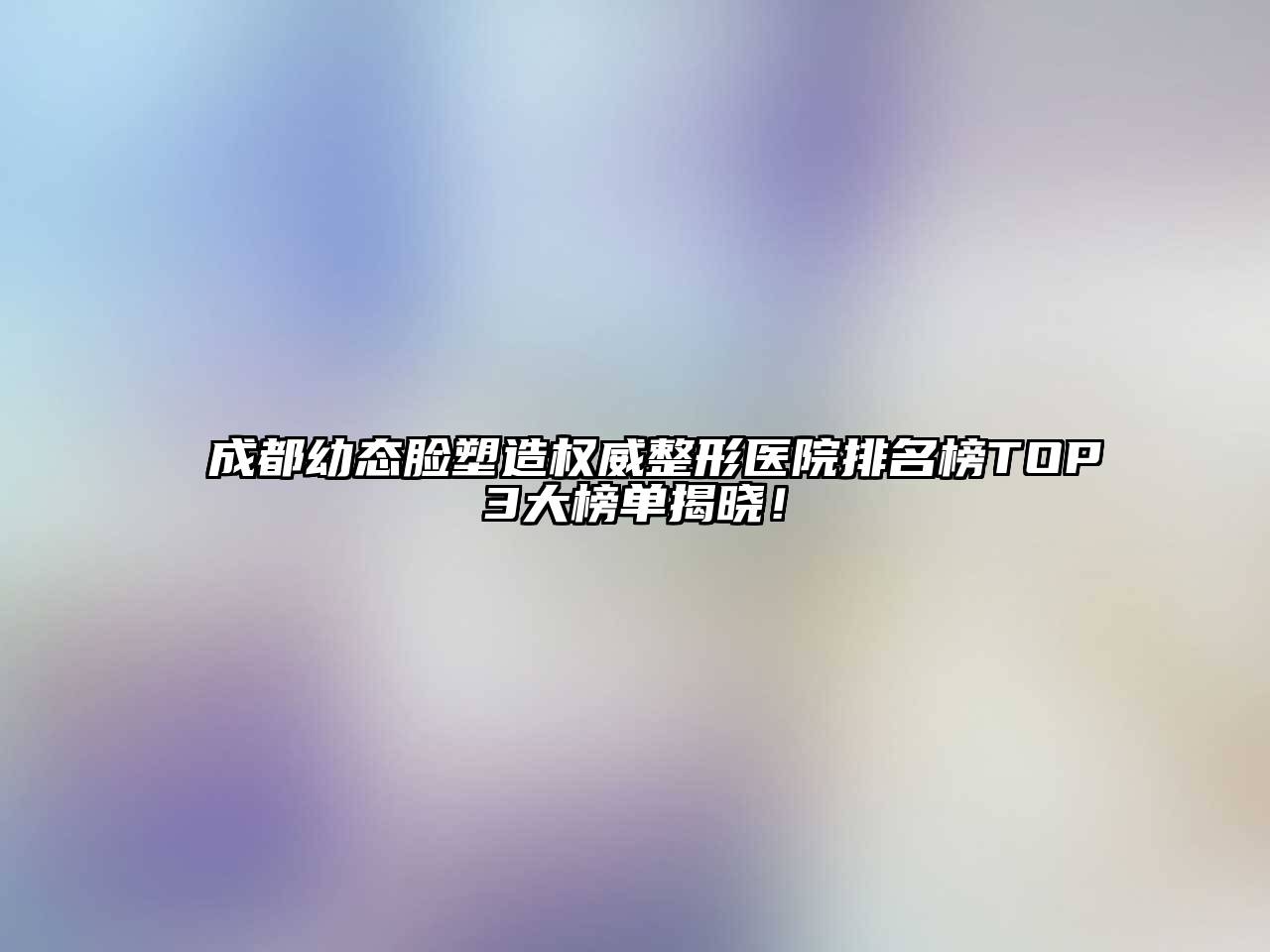 成都幼态脸塑造权威整形医院排名榜TOP3大榜单揭晓！