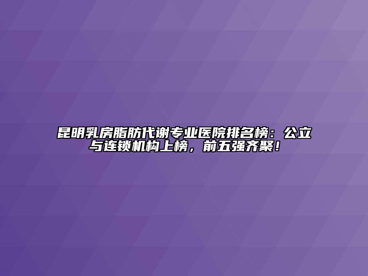 昆明乳房脂肪代谢专业医院排名榜：公立与连锁机构上榜，前五强齐聚！