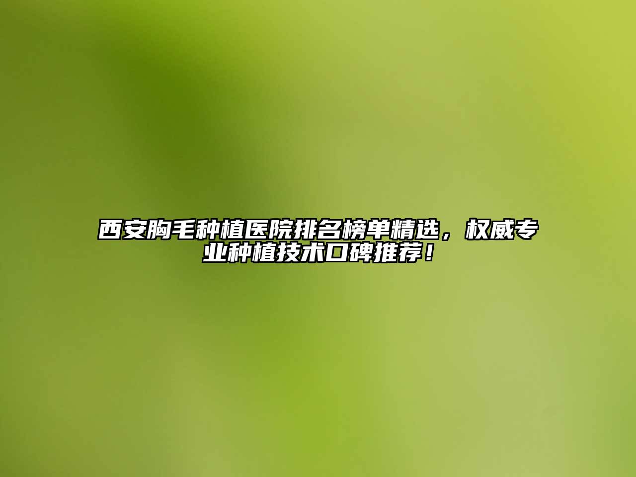 西安胸毛种植医院排名榜单精选，权威专业种植技术口碑推荐！