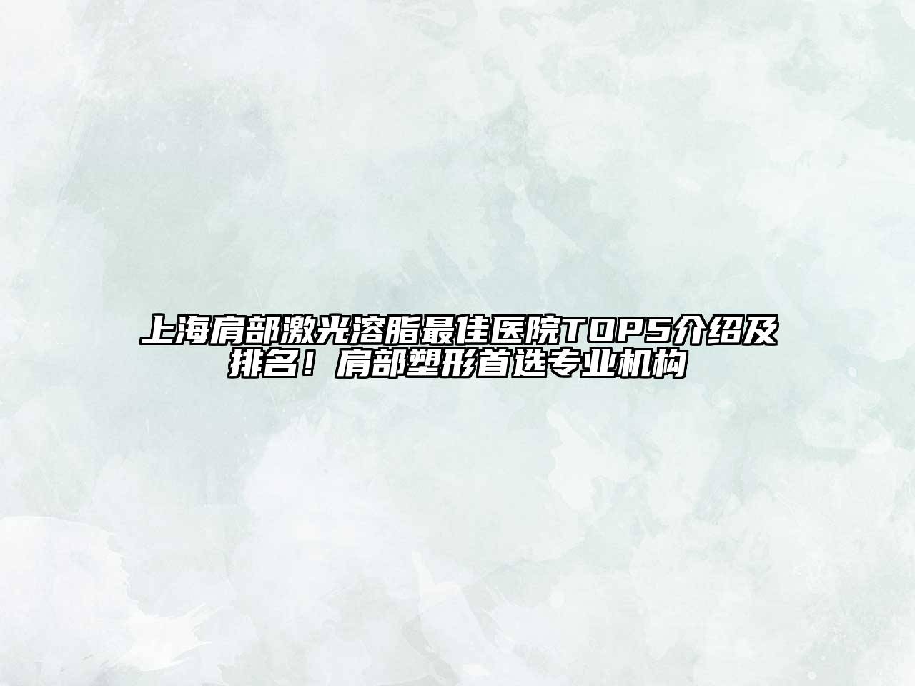 上海肩部激光溶脂最佳医院TOP5介绍及排名！肩部塑形首选专业机构
