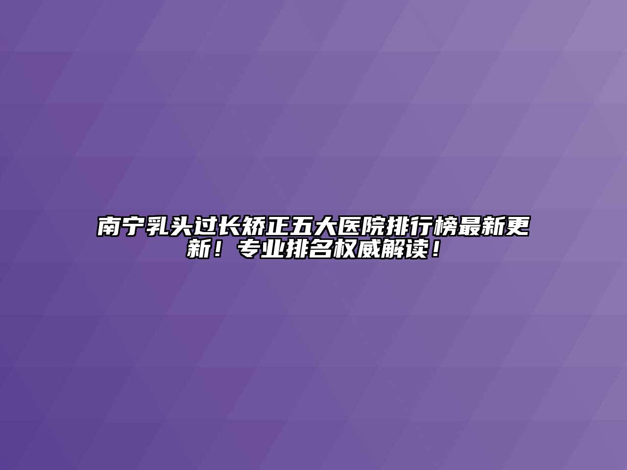 南宁乳头过长矫正五大医院排行榜最新更新！专业排名权威解读！