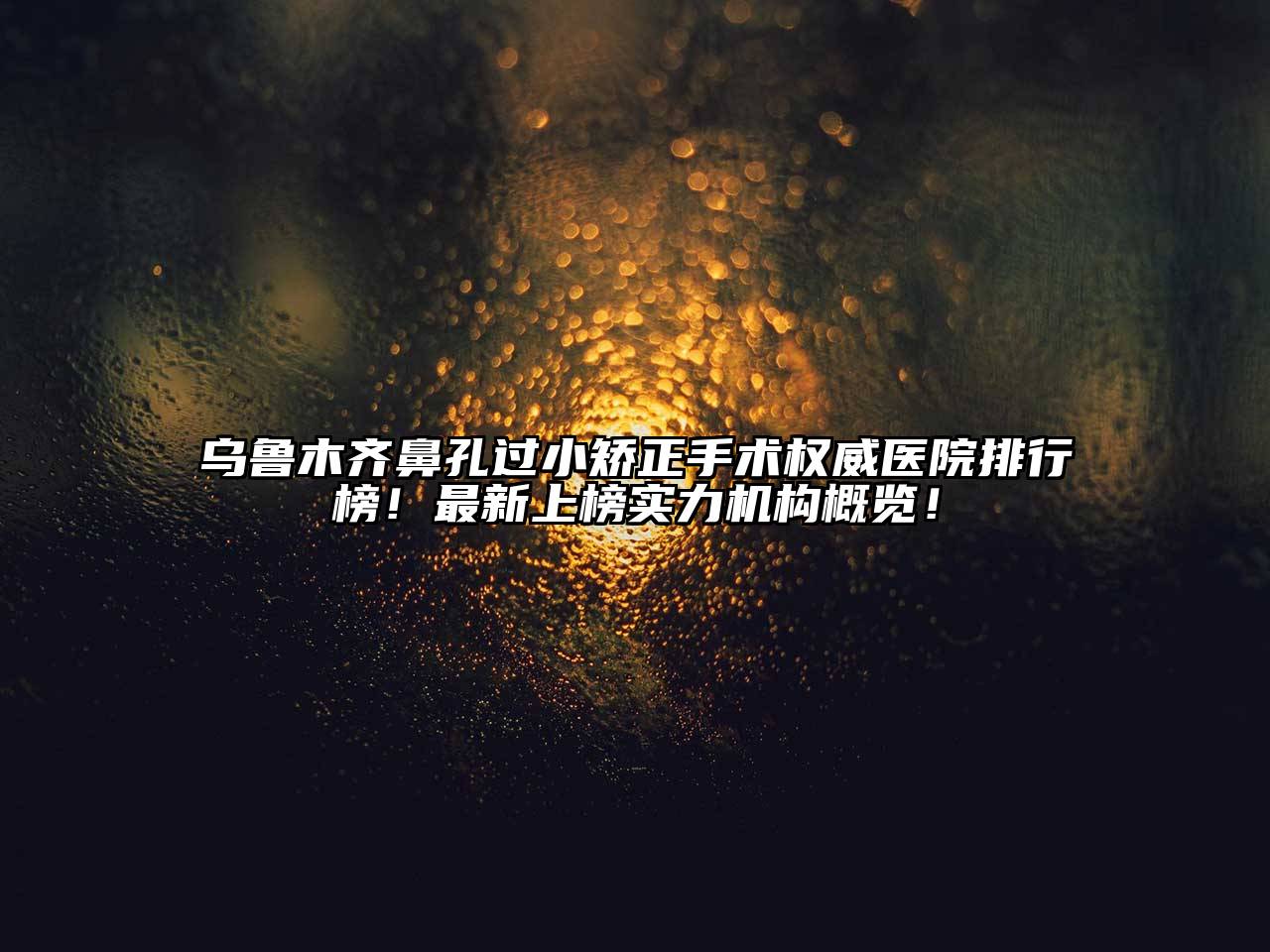 乌鲁木齐鼻孔过小矫正手术权威医院排行榜！最新上榜实力机构概览！
