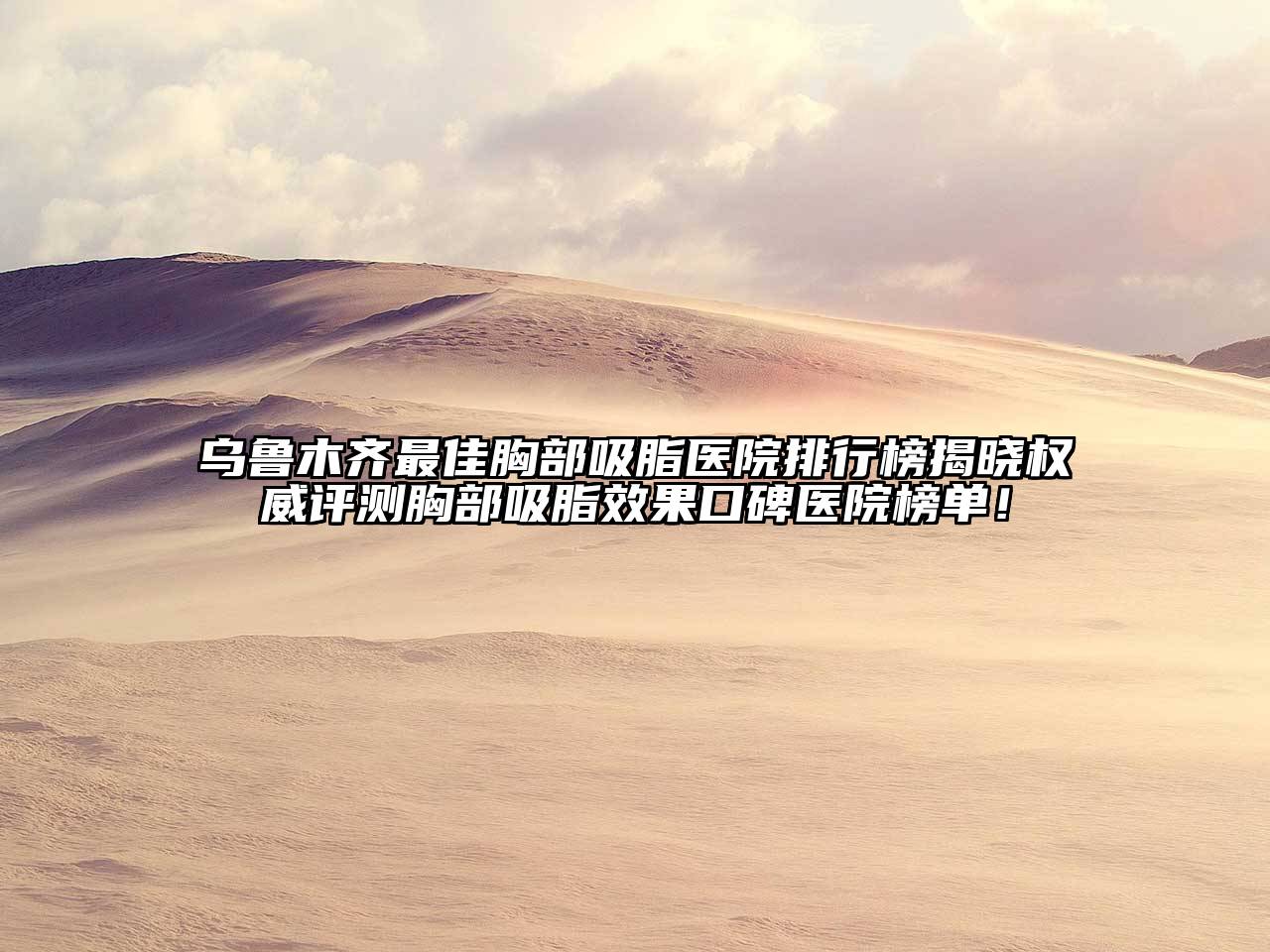 乌鲁木齐最佳胸部吸脂医院排行榜揭晓权威评测胸部吸脂效果口碑医院榜单！