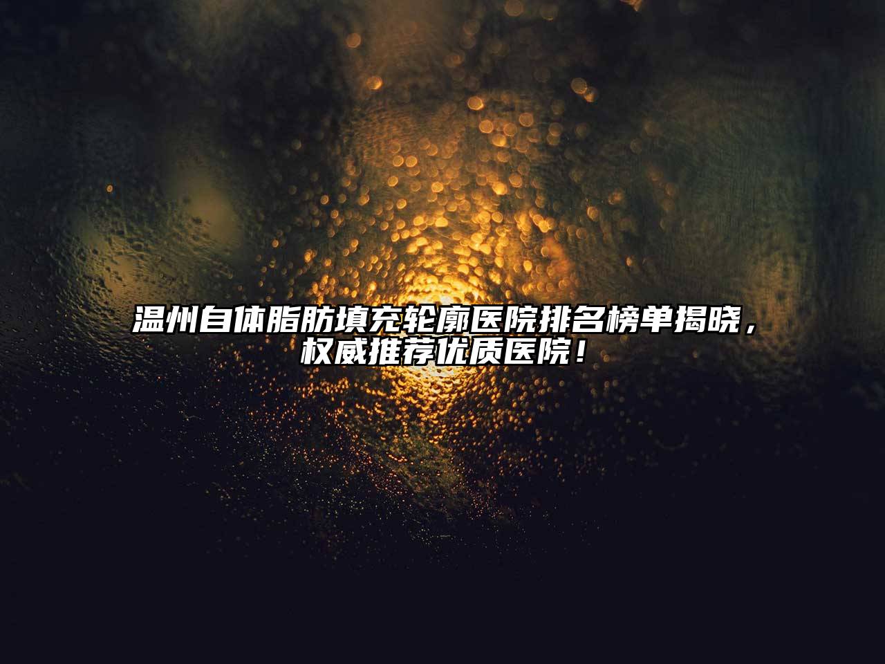温州自体脂肪填充轮廓医院排名榜单揭晓，权威推荐优质医院！