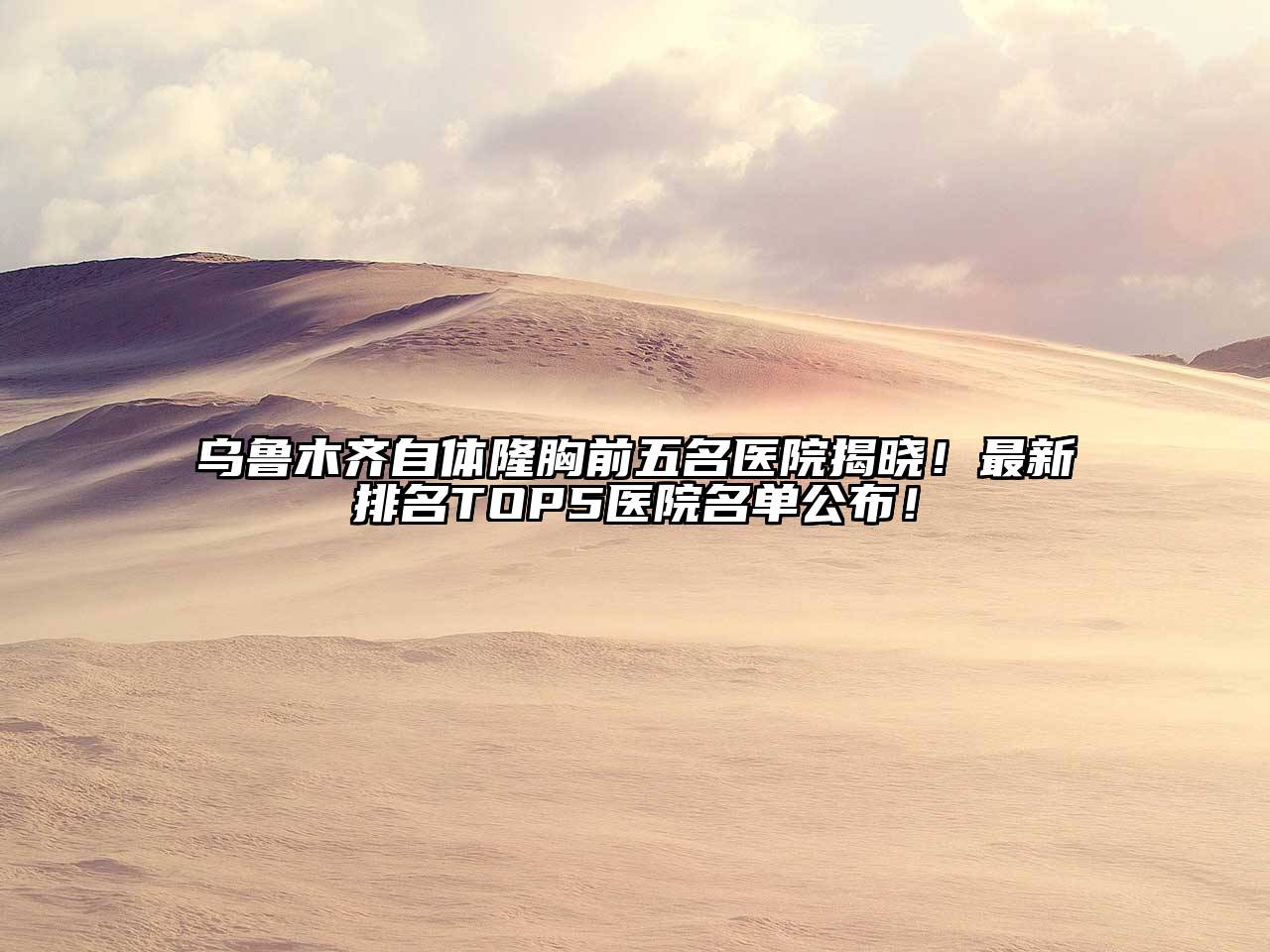 乌鲁木齐自体隆胸前五名医院揭晓！最新排名TOP5医院名单公布！