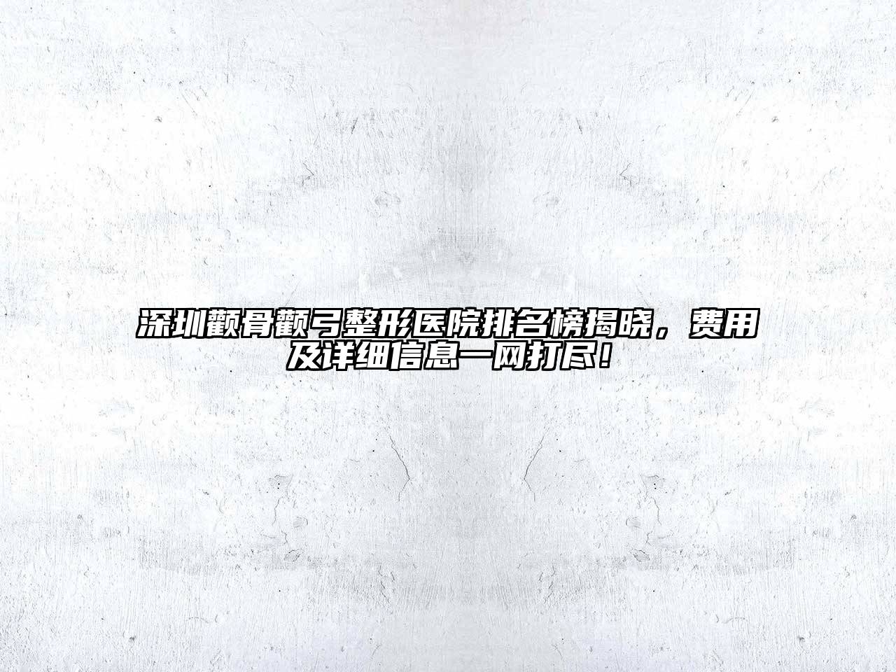 深圳颧骨颧弓整形医院排名榜揭晓，费用及详细信息一网打尽！