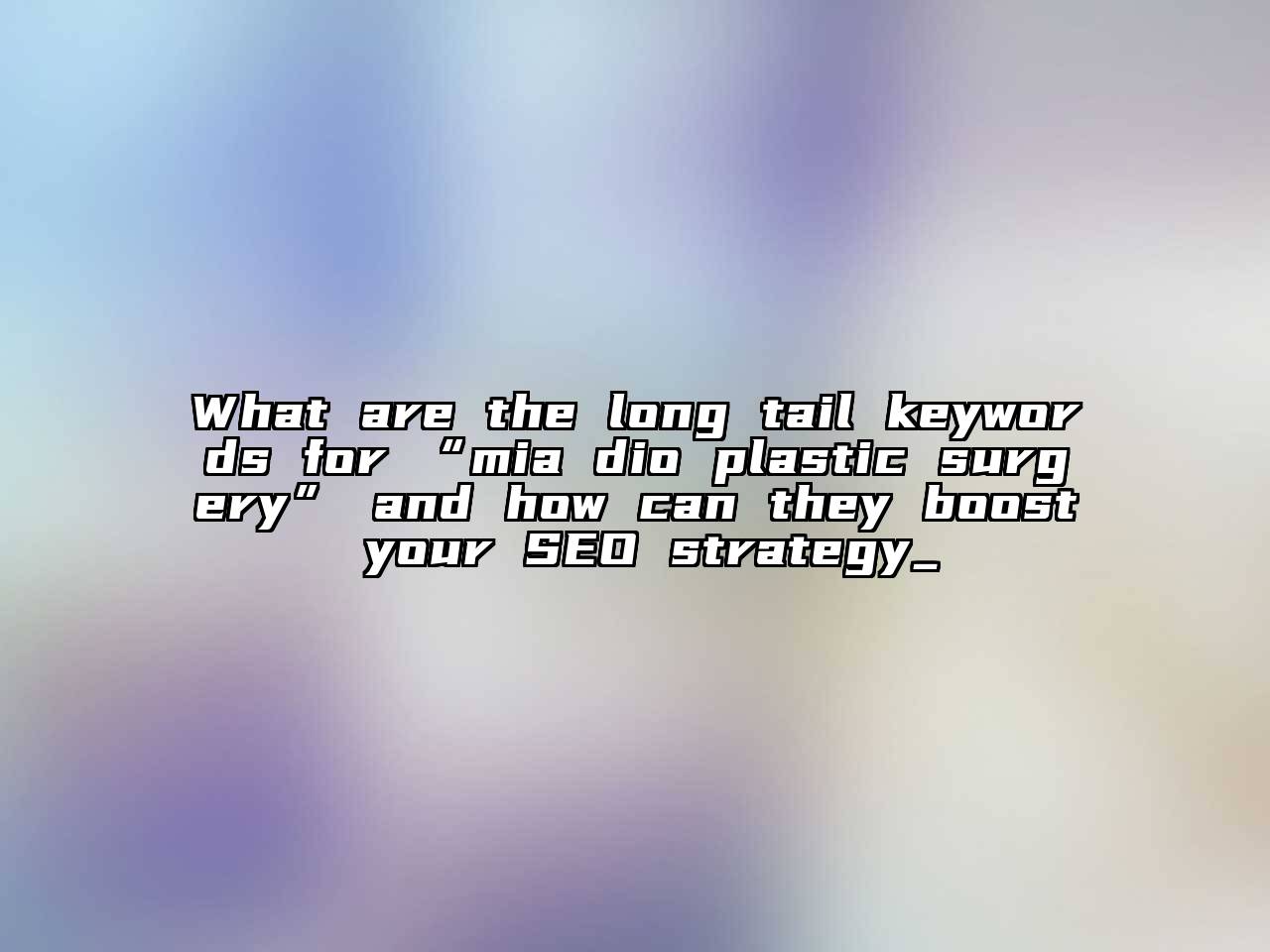 What are the long tail keywords for “mia dio plastic surgery” and how can they boost your SEO strategy_