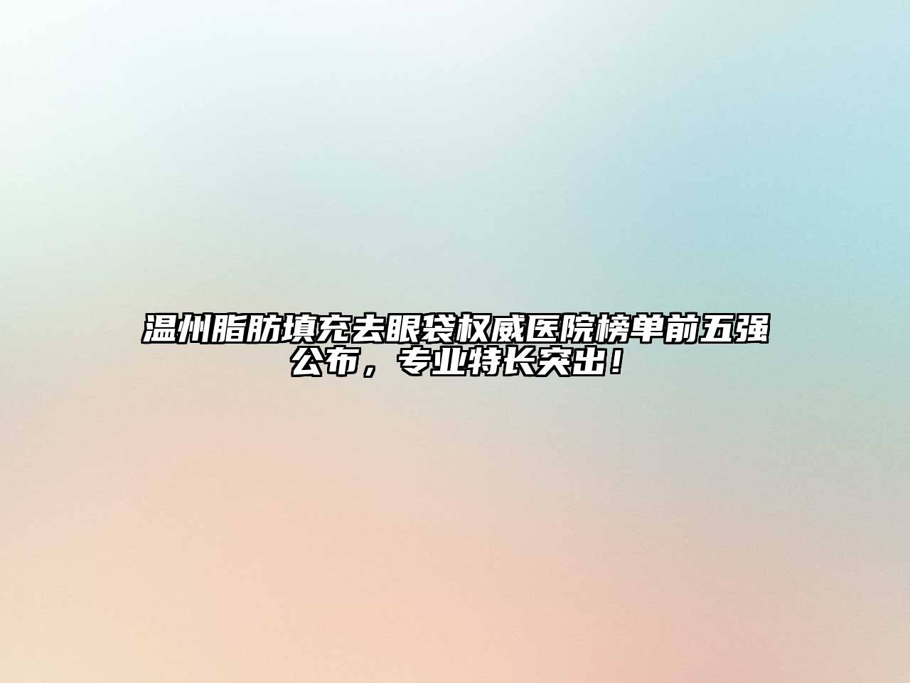 温州脂肪填充去眼袋权威医院榜单前五强公布，专业特长突出！