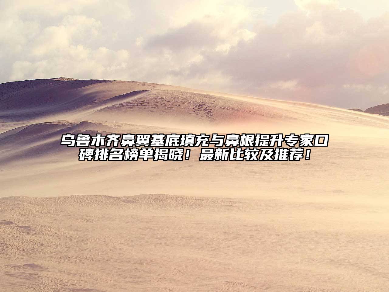 乌鲁木齐鼻翼基底填充与鼻根提升专家口碑排名榜单揭晓！最新比较及推荐！