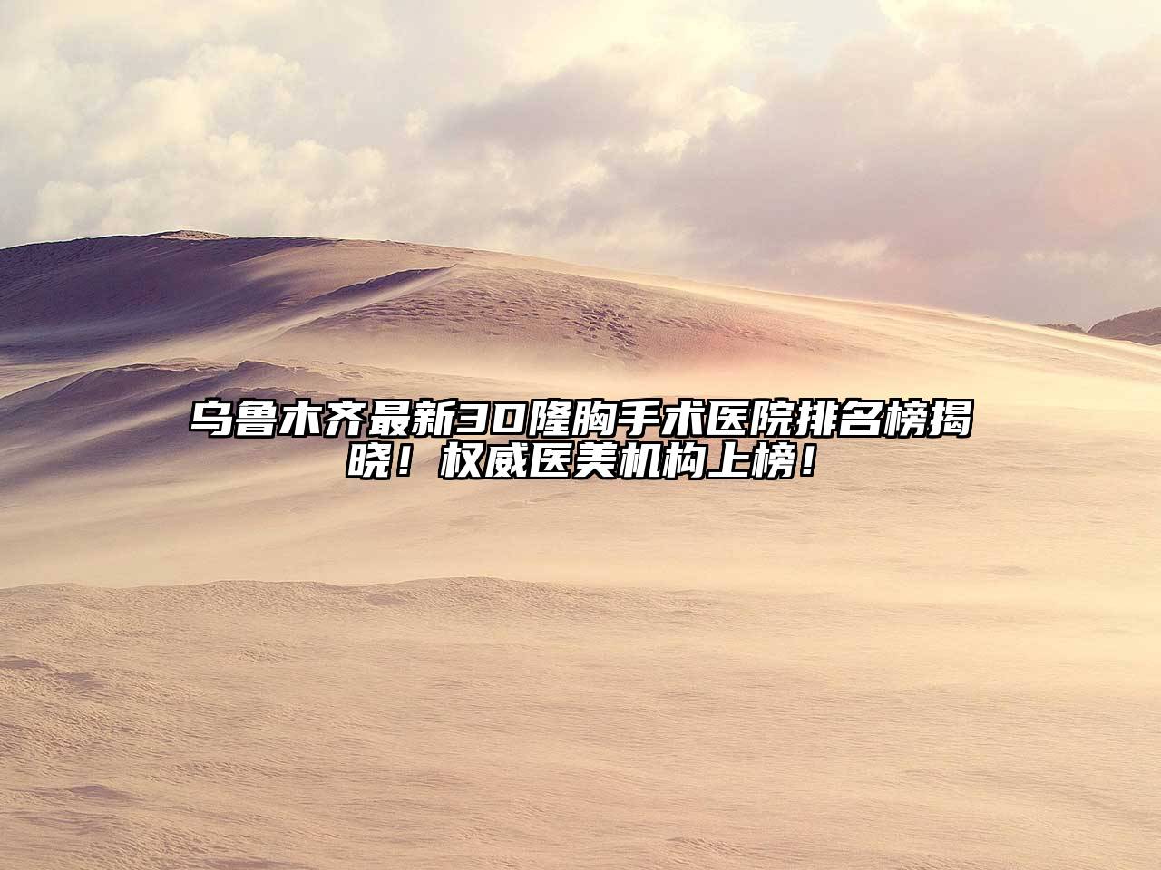 乌鲁木齐最新3D隆胸手术医院排名榜揭晓！权威医美机构上榜！
