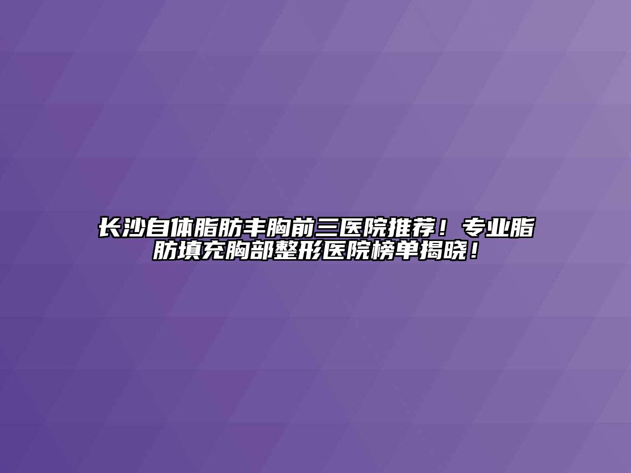 长沙自体脂肪丰胸前三医院推荐！专业脂肪填充胸部整形医院榜单揭晓！