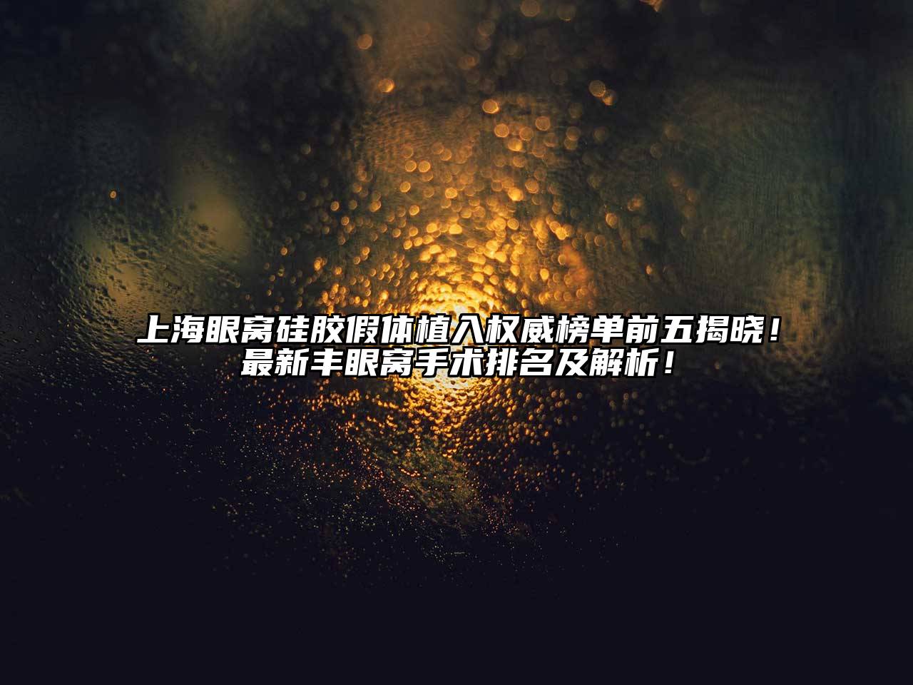 上海眼窝硅胶假体植入权威榜单前五揭晓！最新丰眼窝手术排名及解析！