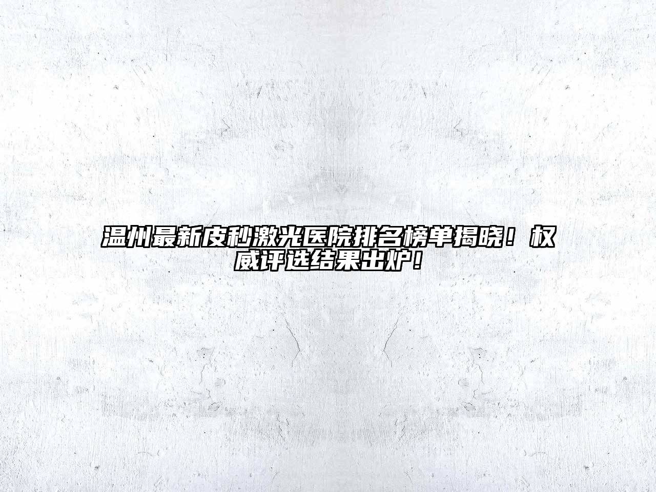 温州最新皮秒激光医院排名榜单揭晓！权威评选结果出炉！