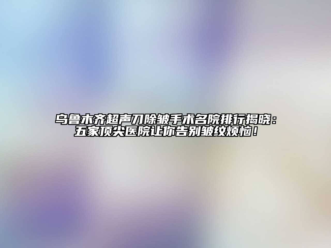 乌鲁木齐超声刀除皱手术名院排行揭晓：五家顶尖医院让你告别皱纹烦恼！