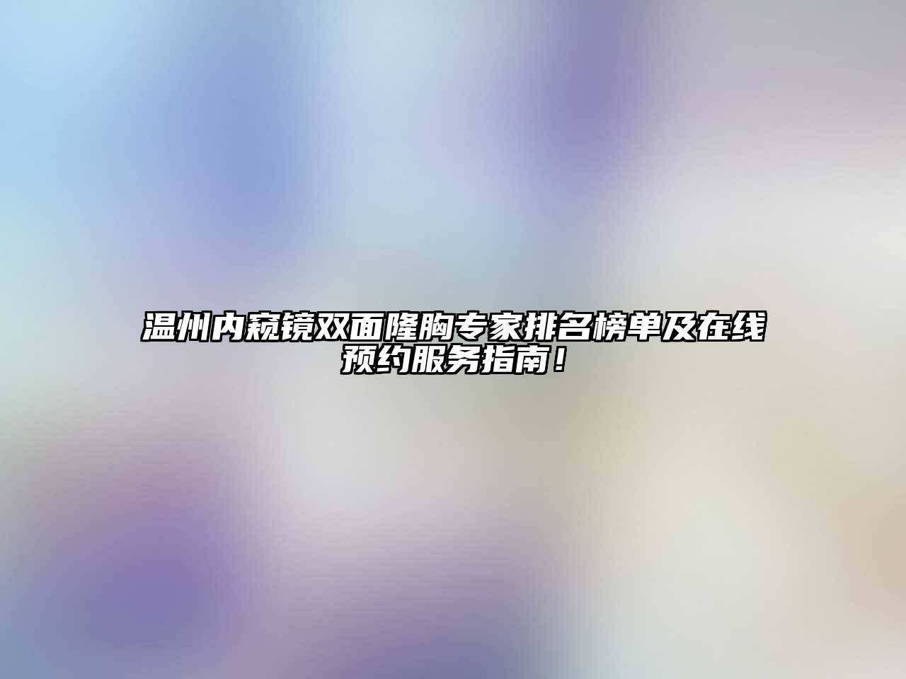 温州内窥镜双面隆胸专家排名榜单及在线预约服务指南！