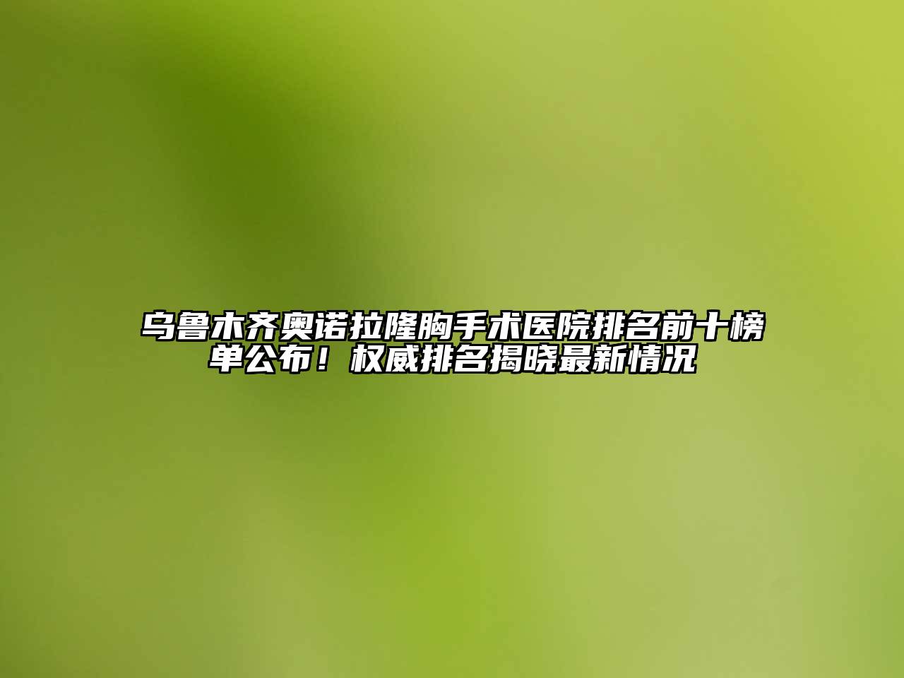 乌鲁木齐奥诺拉隆胸手术医院排名前十榜单公布！权威排名揭晓最新情况