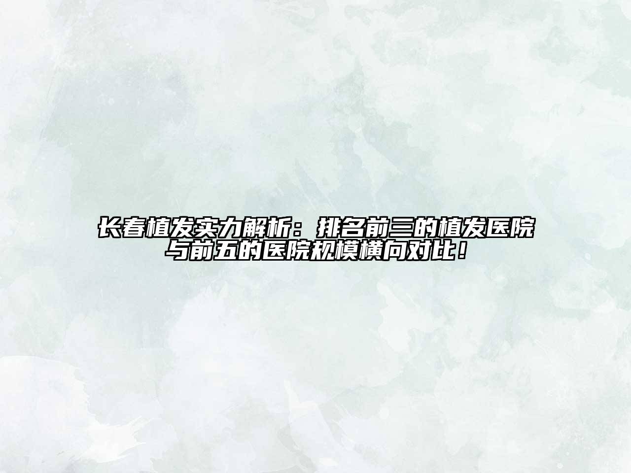 长春植发实力解析：排名前三的植发医院与前五的医院规模横向对比！