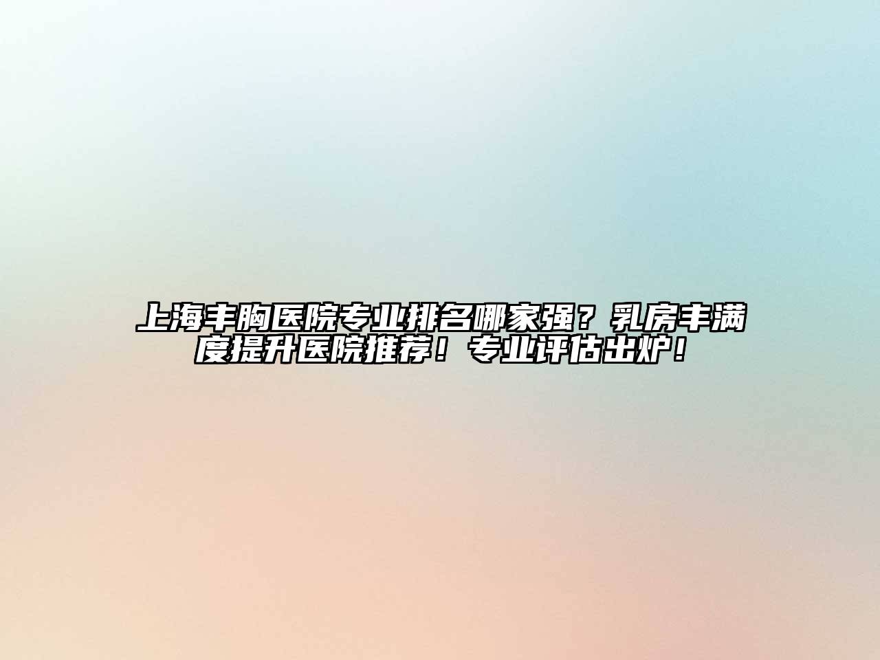 上海丰胸医院专业排名哪家强？乳房丰满度提升医院推荐！专业评估出炉！