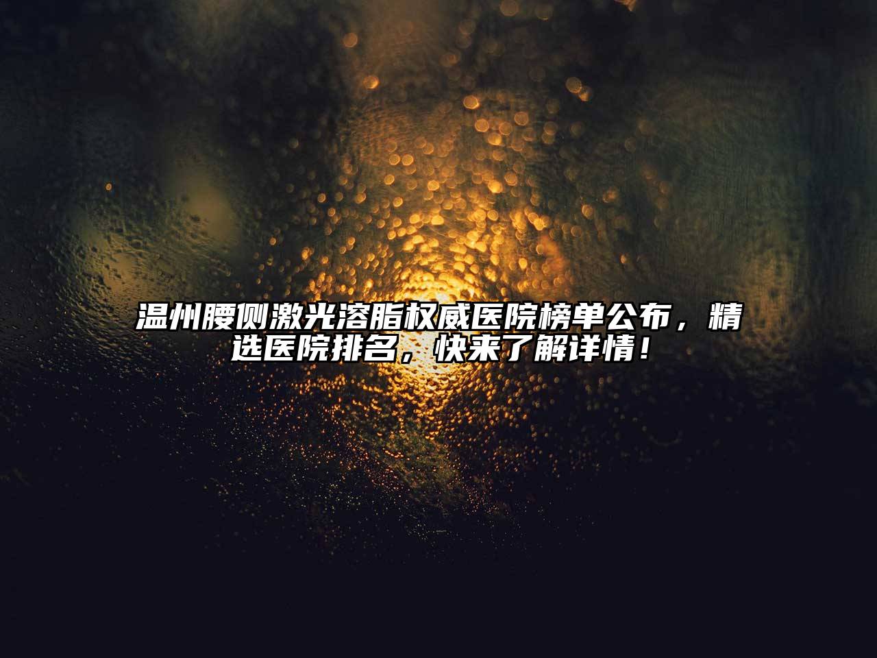 温州腰侧激光溶脂权威医院榜单公布，精选医院排名，快来了解详情！