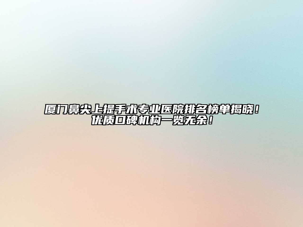 厦门鼻尖上提手术专业医院排名榜单揭晓！优质口碑机构一览无余！
